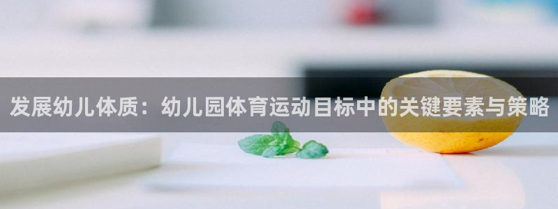77体育app下载官网：发展幼儿体质：幼儿园体育运动目标中的关键要素与策略