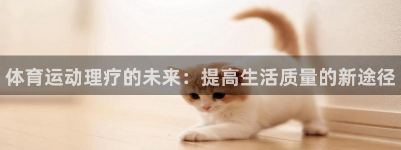 77体育官网：体育运动理疗的未来：提高生活质量的新途径
