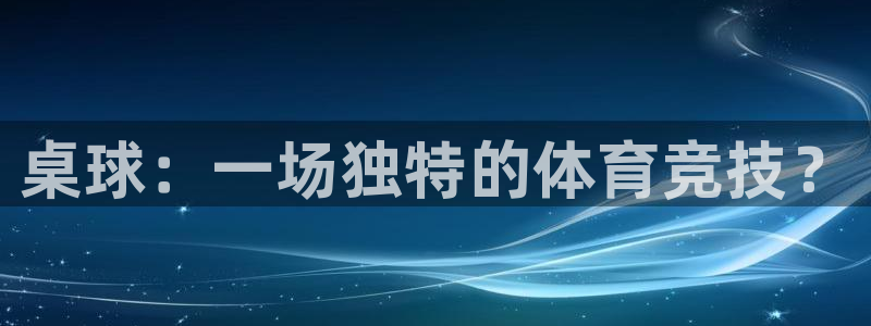 77体育app下载官网：桌球：一场独特的体育竞技？