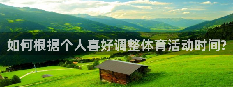 皇冠277体育：如何根据个人喜好调整体育活动时间?